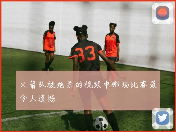火箭队被绝杀的视频中哪场比赛最令人遗憾