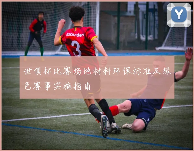 世俱杯比赛场地材料环保标准及绿色赛事实施指南