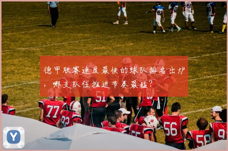 德甲联赛速度最快的球队排名出炉，哪支队伍推进节奏最猛？