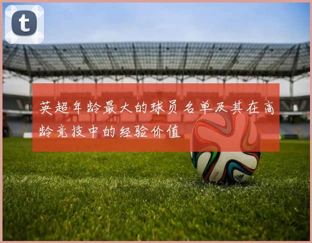 英超年龄最大的球员名单及其在高龄竞技中的经验价值
