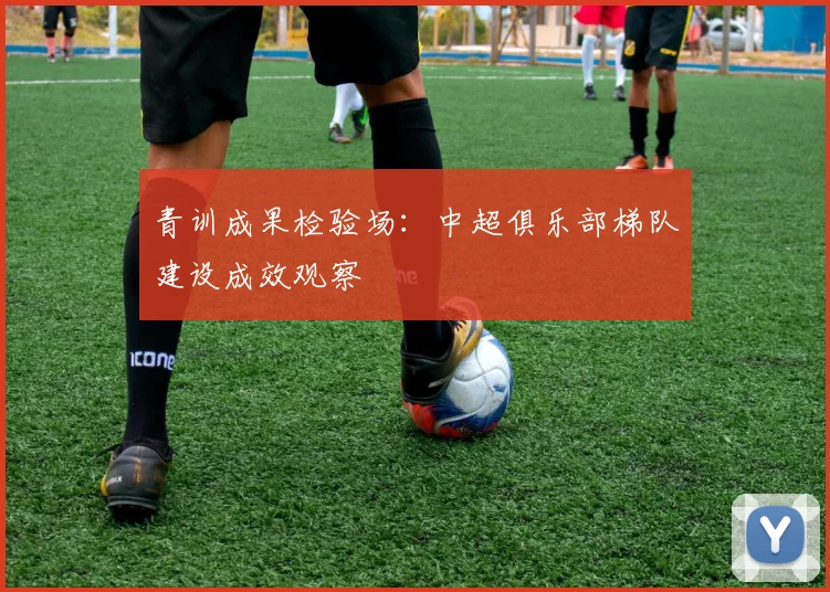 青训成果检验场：中超俱乐部梯队建设成效观察