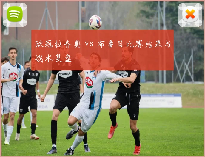 欧冠拉齐奥 vs 布鲁日比赛结果与战术复盘