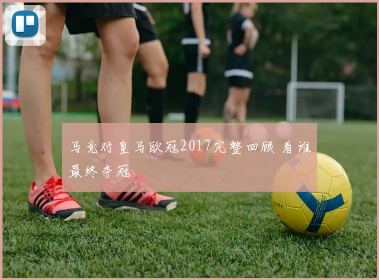 马竞对皇马欧冠2017完整回顾 看谁最终夺冠