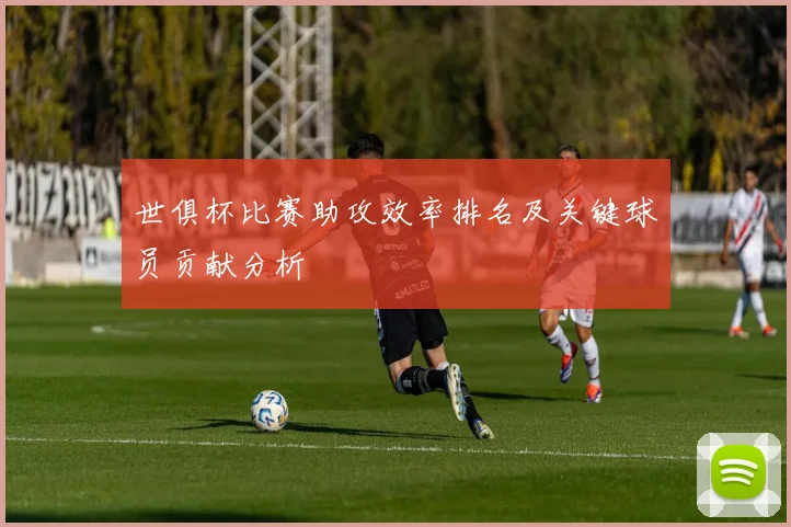 世俱杯比赛助攻效率排名及关键球员贡献分析